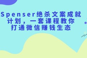 Spenser绝杀文案成就计划，一套课程教你打通微信赚钱生态