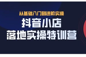 抖音小店落地实操特训营，从开店到选品，猜你喜欢、店群、无货源都在这里