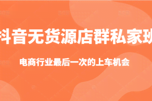 抖音无货源店群私家班，可能这是电商行业最后一次的上车机会
