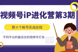 视频号iP进化营第3期，数十个帐号实战出总结出不同平台最适合的视频号打法