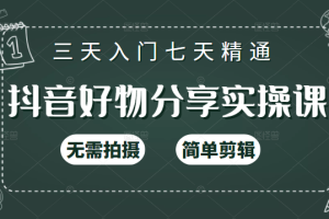 抖音好物分享实操课，无需拍摄，简单剪辑，短视频快速涨粉（125节视频课程）