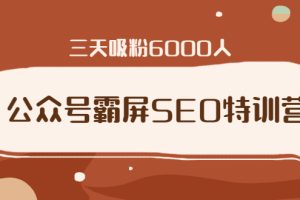 公众号霸屏SEO特训营，通过公众号被动精准引流，三天吸粉6000人（无水印）