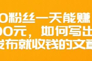 300粉丝一天能赚1500元，如何写出一发布就收钱的文章【价值68元】