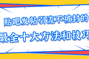 贴吧发帖引流不被封的十大方法与技巧，助你轻松引流月入过万【视频课程】