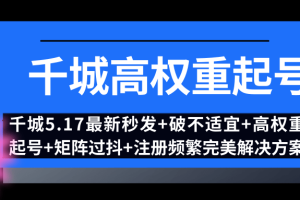 千城5.17号抖音最新秒发+破不适宜+高权重起号+矩阵过抖+注册频繁完美解决方案