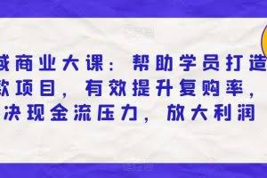 私域商业大课：帮助学员打造爆款项目，有效提升复购率，解决现金流压力，放大利润