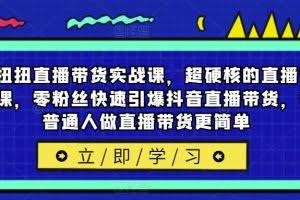 李扭扭直播带货实战课，超硬核的直播带货课，零粉丝快速引爆抖音直播带货，让普通人做直播带货更简单