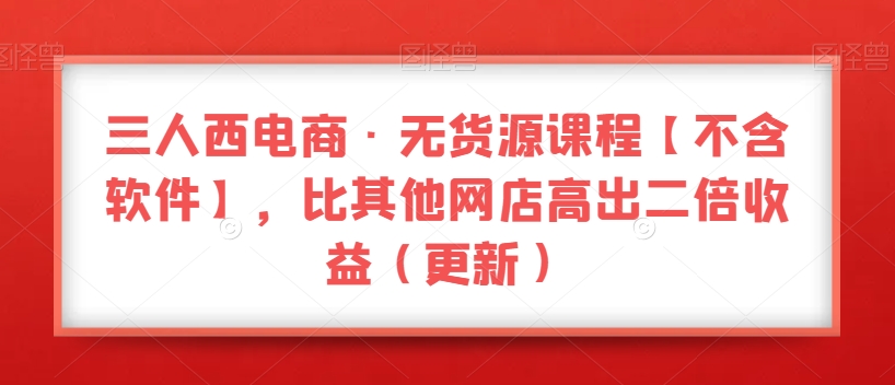 三人西电商·无货源课程【不含软件】，比其他网店高出二倍收益（更新）-吾爱自习网