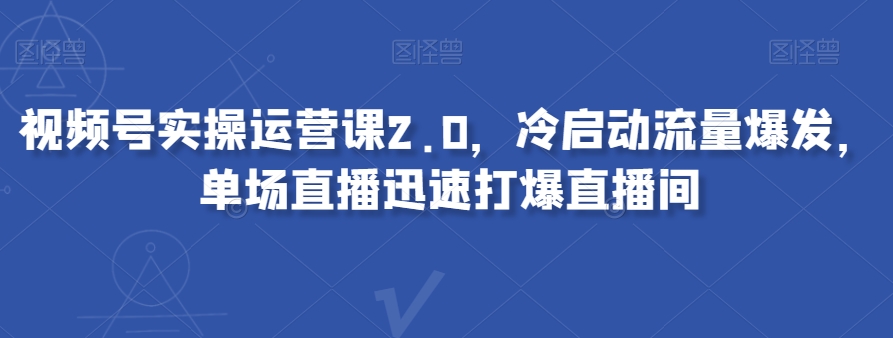 视频号实操运营课2.0，冷启动流量爆发，单场直播迅速打爆直播间-吾爱自习网