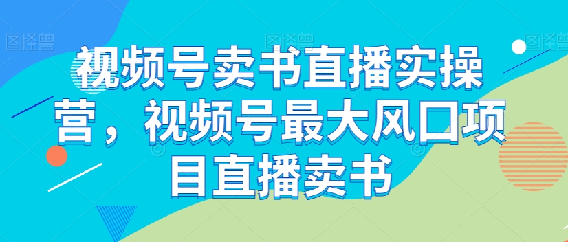 视频号卖书直播实操营，视频号最大风囗项目直播卖书插图