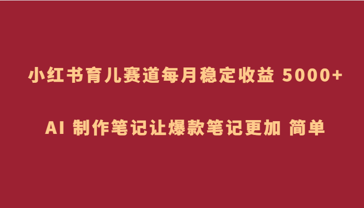 小红书育儿赛道，每月稳定收益 5000+，AI 制作笔记让爆款笔记更加 简单-吾爱自习网