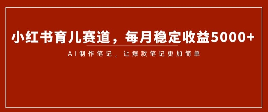 小红书育儿赛道，每月稳定收益5000+，AI制作笔记让爆款笔记更加简单【揭秘】插图