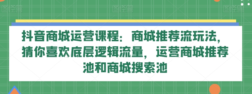 抖音商城运营课程：商城推荐流玩法，猜你喜欢底层逻辑流量，运营商城推荐池和商城搜索池插图