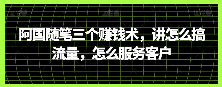 阿国随笔三个赚钱术，讲怎么搞流量，怎么服务客户插图