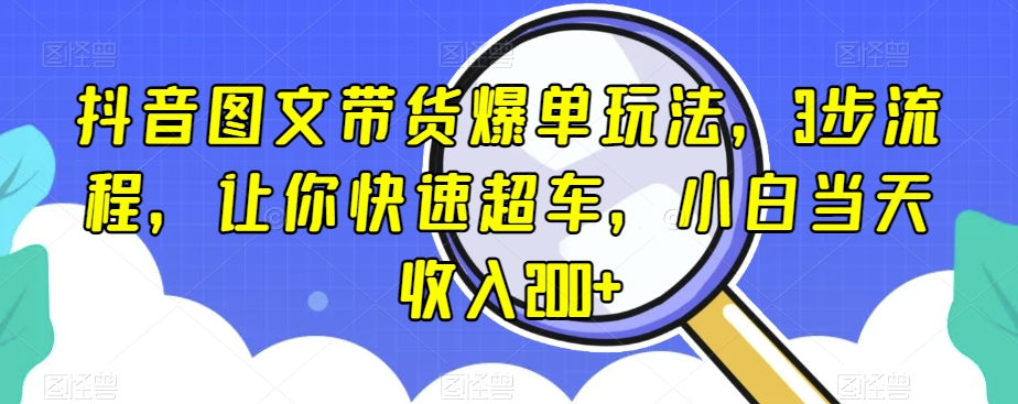 抖音图文带货爆单玩法，3步流程，让你快速超车，小白当天收入200+【揭秘】-吾爱自习网