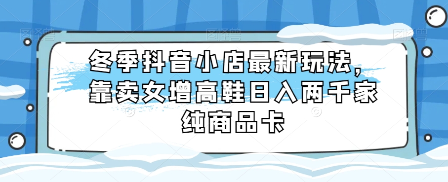 冬季抖音小店最新玩法，靠卖女增高鞋日入两千家纯商品卡【揭秘】插图