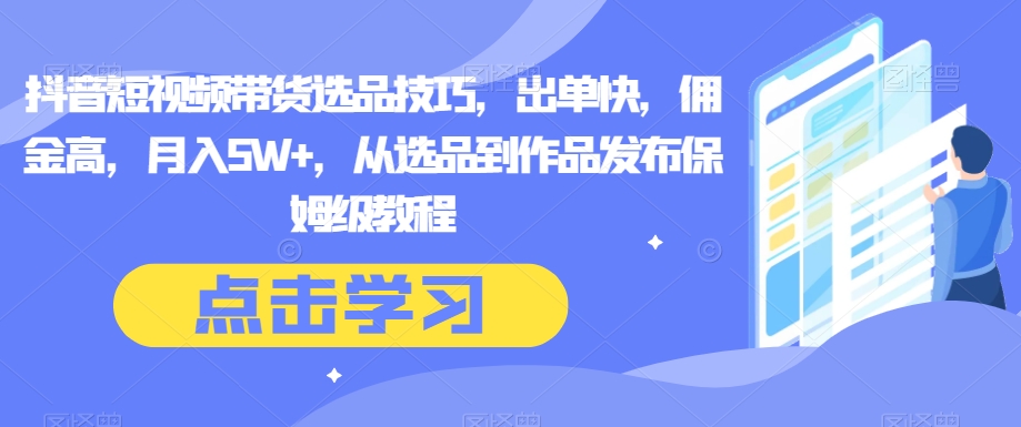 抖音短视频带货选品技巧，出单快，佣金高，月入5W+，从选品到作品发布保姆级教程插图