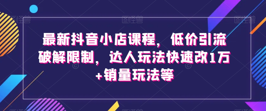 最新抖音小店课程，低价引流破解限制，达人玩法快速改1万+销量玩法等插图