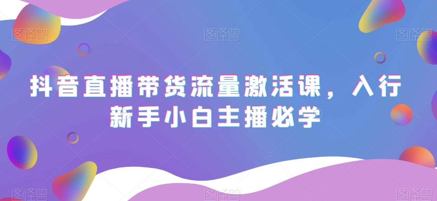 抖音直播带货流量激活课，入行新手小白主播必学-吾爱自习网