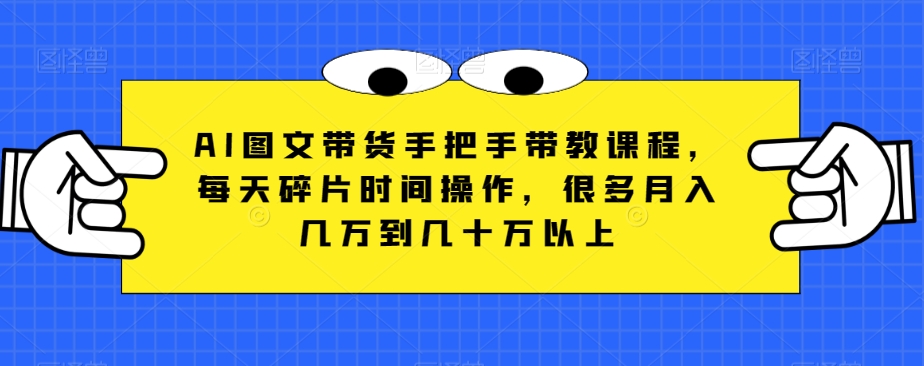 AI图文带货手把手带教课程，每天碎片时间操作，很多月入几万到几十万以上插图