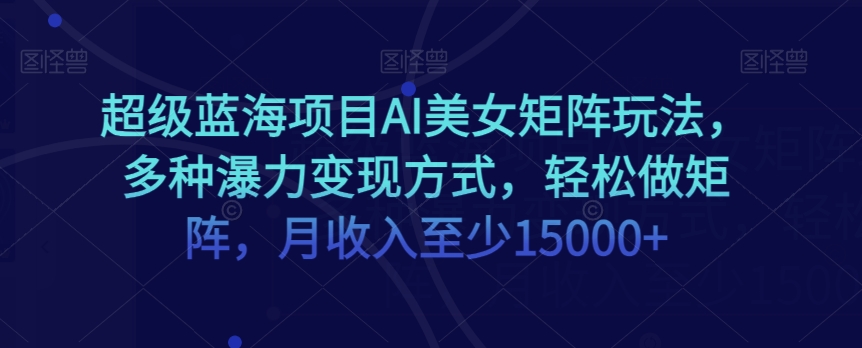 超级蓝海项目AI美女矩阵玩法，多种瀑力变现方式，轻松做矩阵，月收入至少15000+【揭秘】-吾爱自习网