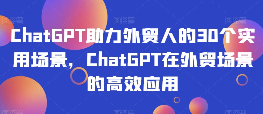 ChatGPT助力外贸人的30个实用场景，ChatGPT在外贸场景的高效应用-吾爱自习网