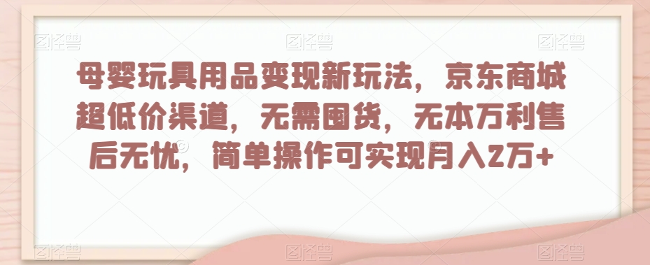 母婴玩具用品变现新玩法，京东商城超低价渠道，简单操作可实现月入2万+【揭秘】插图