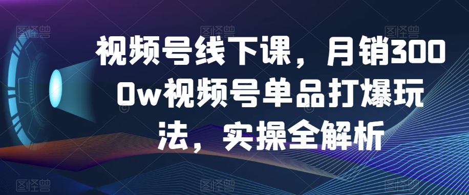 视频号线下课，月销3000w视频号单品打爆玩法，实操全解析-吾爱自习网