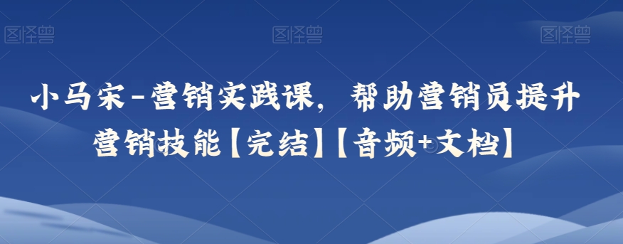 小马宋-营销实践课，帮助营销员提升营销技能【完结】【音频+文档】-吾爱自习网