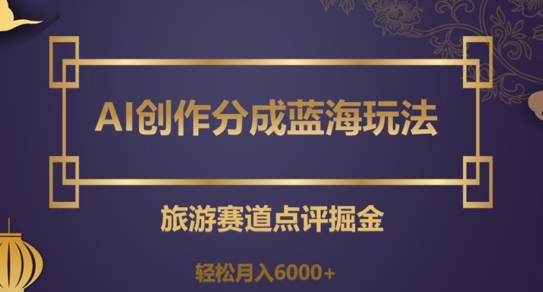 AI创作分成蓝海玩法，旅游赛道点评掘金，轻松月入6000+【揭秘】插图