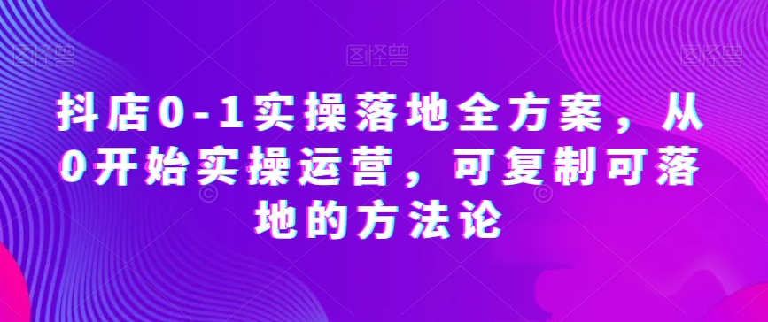 抖店0-1实操落地全方案，从0开始实操运营，可复制可落地的方法论