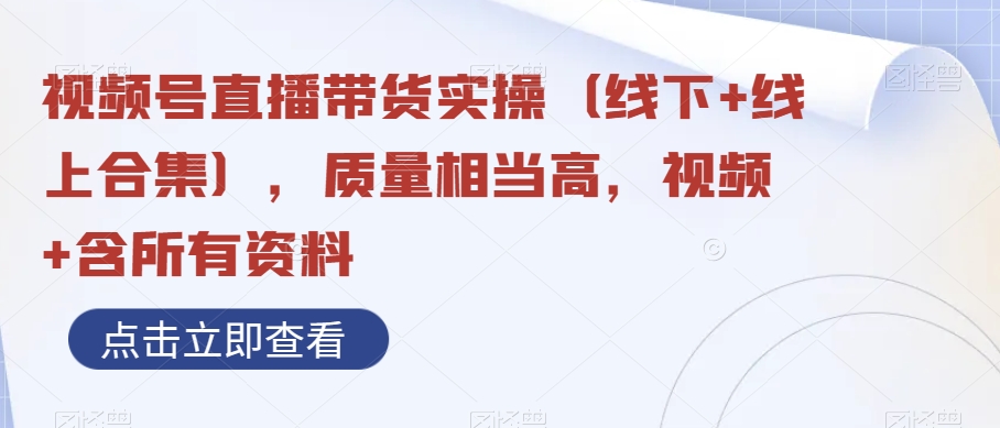 视频号直播带货实操（线下+线上合集），质量相当高，视频+含所有资料插图