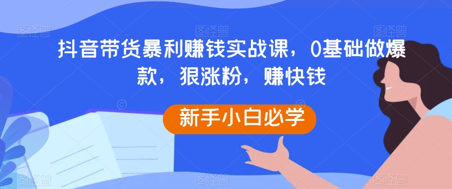 抖音带货暴利赚钱实战课，0基础做爆款，狠涨粉，赚快钱-吾爱自习网