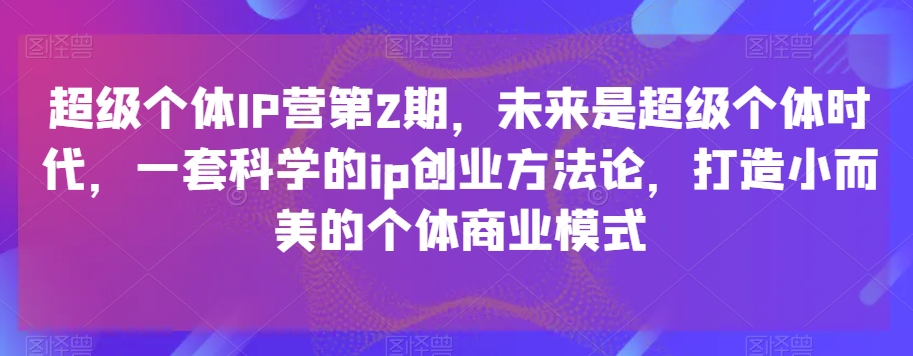 超级个体IP营第2期，未来是超级个体时代，一套科学的ip创业方法论，打造小而美的个体商业模式-吾爱自习网