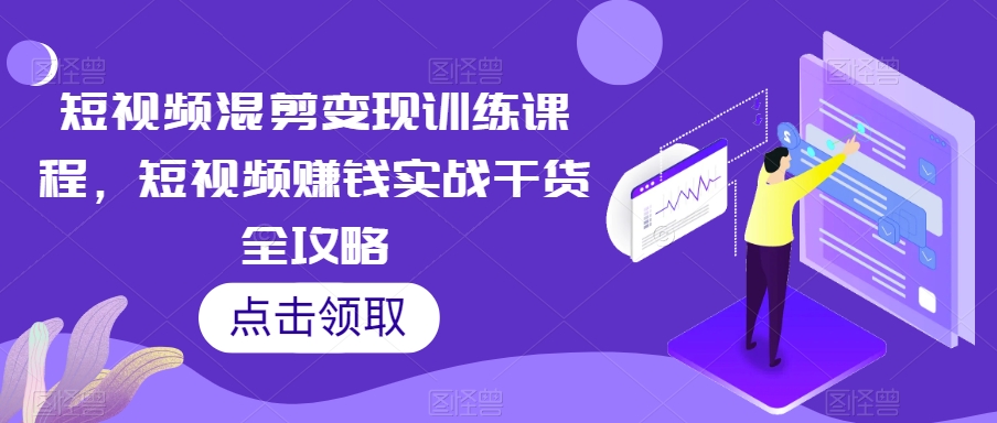 短视频混剪变现训练课程，短视频赚钱实战干货全攻略-吾爱自习网