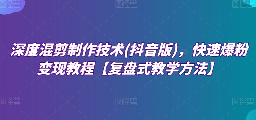 深度混剪制作技术(抖音版)，快速爆粉变现教程【复盘式教学方法】插图