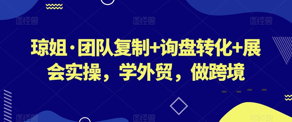 琼姐·团队复制+询盘转化+展会实操，学外贸，做跨境-吾爱自习网