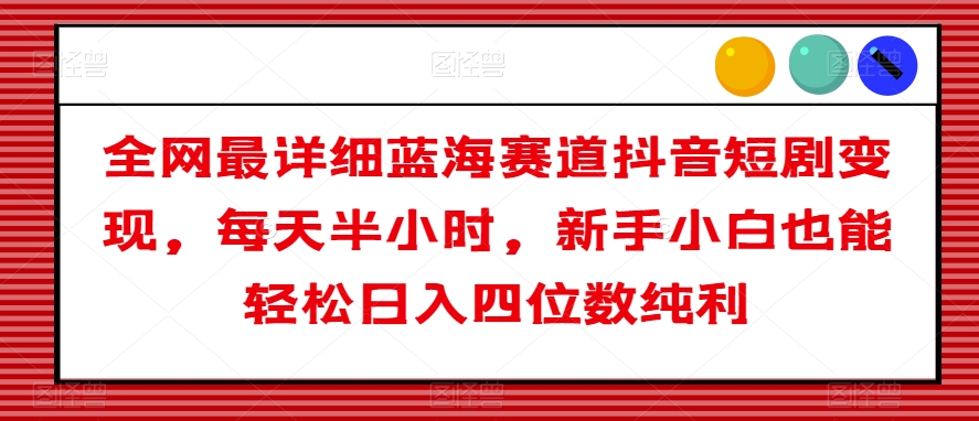 全网最详细蓝海赛道抖音短剧变现，每天半小时，新手小白也能轻松日入四位数纯利【揭秘】插图