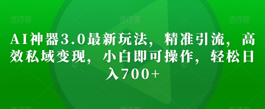 AI神器3.0最新玩法，精准引流，高效私域变现，小白即可操作，轻松日入700+【揭秘】插图