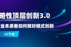 （8306期）战略性 顶层创新-3.0，从商业本质看如何做好模式创新（43节课）