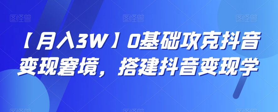 【月入3W】0基础攻克抖音变现窘境，搭建抖音变现学-吾爱自习网