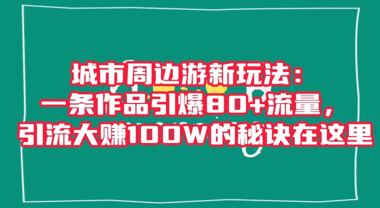 城市周边游新玩法：一条作品引爆80+流量，引流大赚100W的秘诀在这里【揭秘】插图