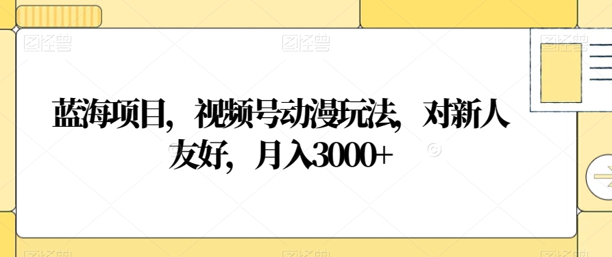 蓝海项目，视频号动漫玩法，对新人友好，月入3000+【揭秘】-吾爱自习网