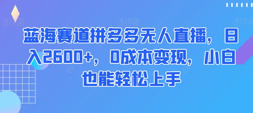 蓝海赛道拼多多无人直播，日入2600+，0成本变现，小白也能轻松上手【揭秘】-吾爱自习网