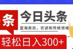 AI头条传统和农谚领域，蓝海类目，搬运+AI优化，轻松日入300+【揭秘】