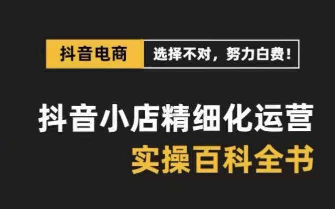 抖音小店精细化运营百科全书，保姆级运营实操讲解