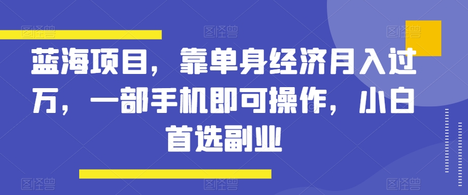 蓝海项目，靠单身经济月入过万，一部手机即可操作，小白首选副业【揭秘】插图