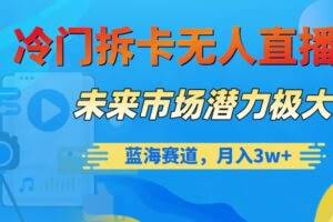 冷门拆卡无人直播，未来市场潜力极大，蓝海赛道，月入3w+【揭秘】