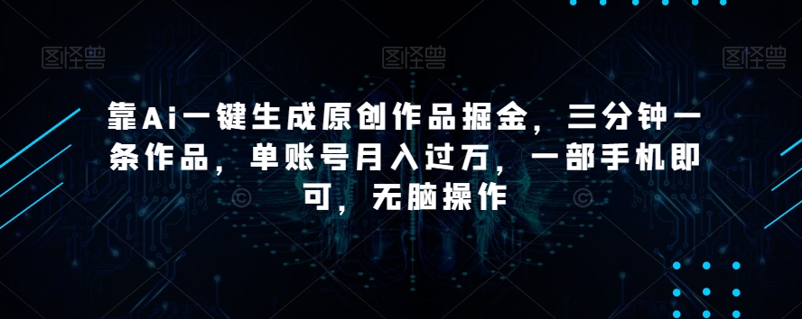 靠Ai一键生成原创作品掘金，三分钟一条作品，单账号月入过万，一部手机即可，无脑操作【揭秘】插图