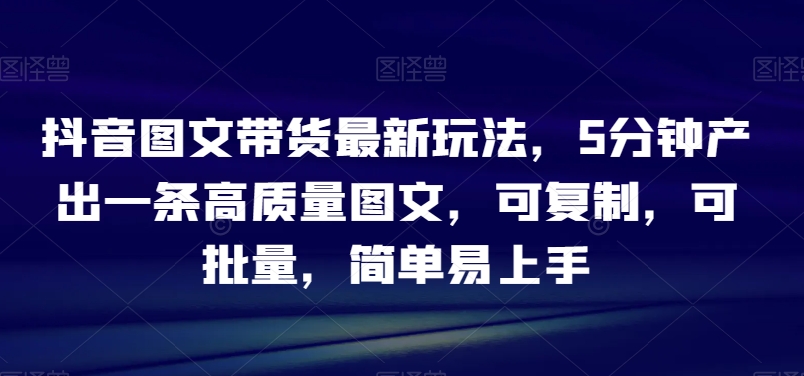 抖音图文带货最新玩法，5分钟产出一条高质量图文，可复制，可批量，简单易上手【揭秘】插图